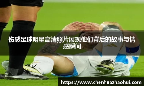 伤感足球明星高清照片展现他们背后的故事与情感瞬间
