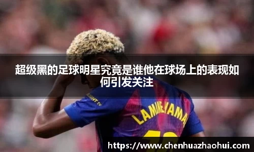 超级黑的足球明星究竟是谁他在球场上的表现如何引发关注