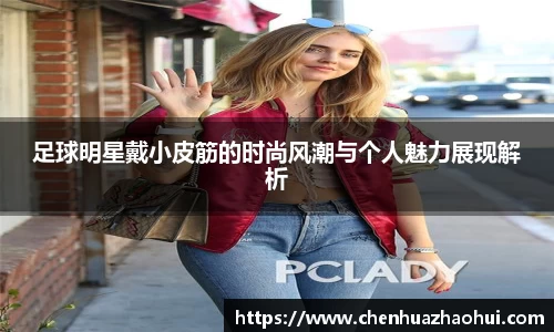 足球明星戴小皮筋的时尚风潮与个人魅力展现解析