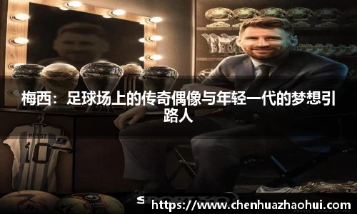 梅西：足球场上的传奇偶像与年轻一代的梦想引路人
